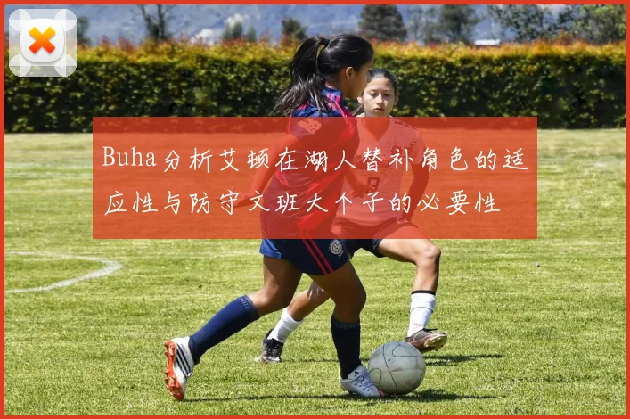 Buha分析艾顿在湖人替补角色的适应性与防守文班大个子的必要性
