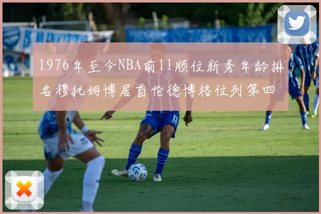1976年至今NBA前11顺位新秀年龄排名穆托姆博居首伦德博格位列第四