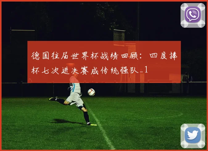 德国往届世界杯战绩回顾：四度捧杯七次进决赛成传统强队_1