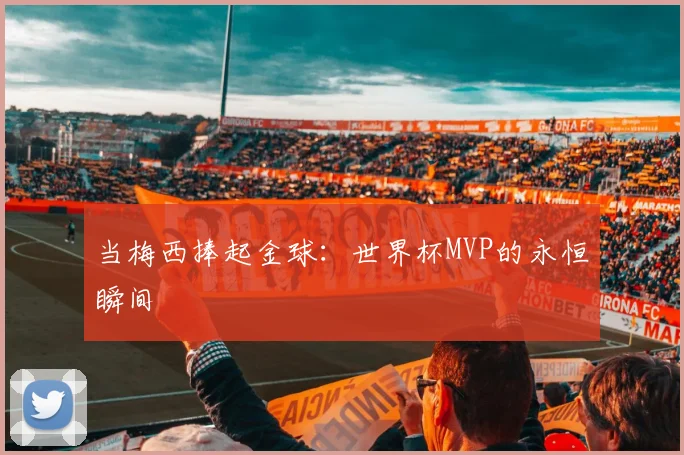 当梅西捧起金球：世界杯MVP的永恒瞬间