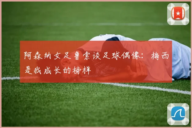 阿森纳女足鲁索谈足球偶像：梅西是我成长的榜样