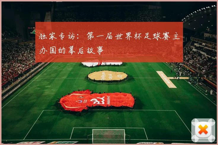 独家专访：第一届世界杯足球赛主办国的幕后故事