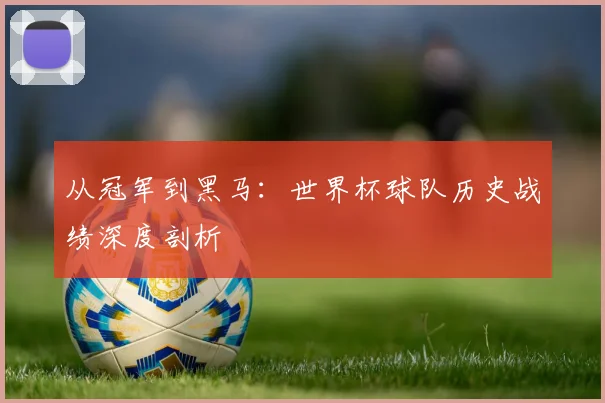 从冠军到黑马：世界杯球队历史战绩深度剖析
