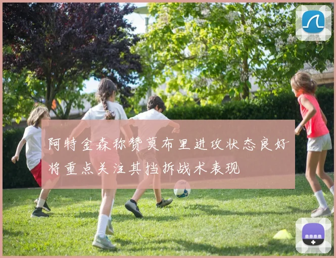 阿特金森称赞莫布里进攻状态良好将重点关注其挡拆战术表现