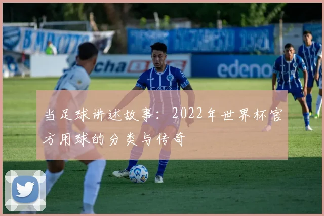 当足球讲述故事：2022年世界杯官方用球的分类与传奇