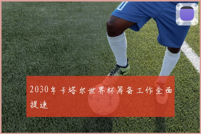 2030年卡塔尔世界杯筹备工作全面提速